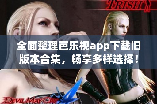 全面整理芭乐视app下载旧版本合集，畅享多样选择！