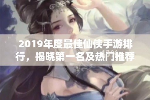 2019年度最佳仙侠手游排行，揭晓第一名及热门推荐