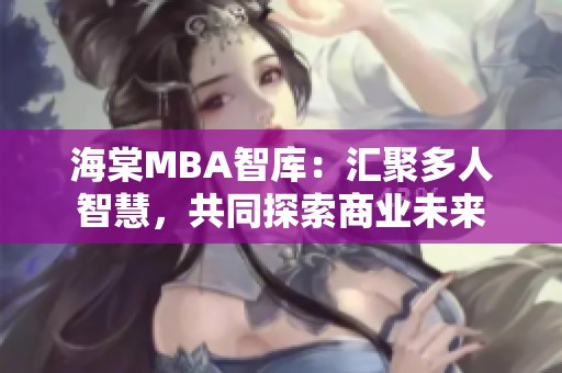 海棠MBA智库：汇聚多人智慧，共同探索商业未来