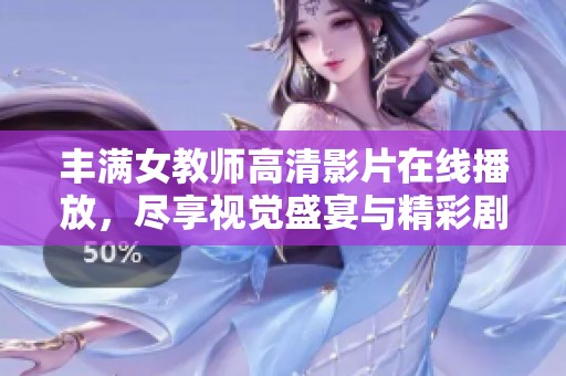 丰满女教师高清影片在线播放，尽享视觉盛宴与精彩剧情