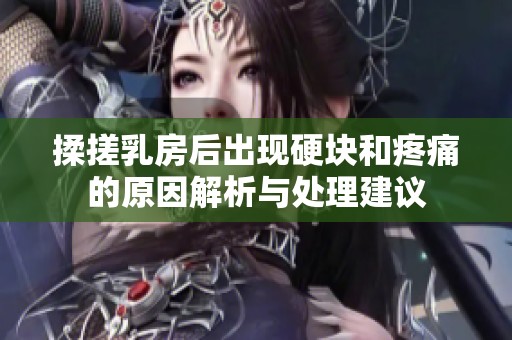 揉搓乳房后出现硬块和疼痛的原因解析与处理建议