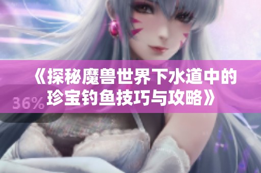 《探秘魔兽世界下水道中的珍宝钓鱼技巧与攻略》