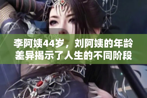 李阿姨44岁，刘阿姨的年龄差异揭示了人生的不同阶段