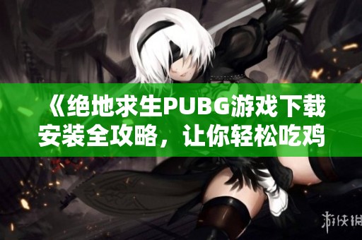 《绝地求生PUBG游戏下载安装全攻略，让你轻松吃鸡》