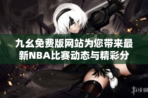 九幺免费版网站为您带来最新NBA比赛动态与精彩分析