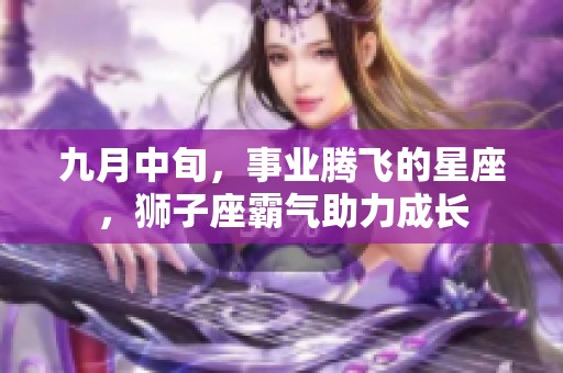 九月中旬，事业腾飞的星座，狮子座霸气助力成长