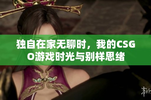 独自在家无聊时，我的CSGO游戏时光与别样思绪