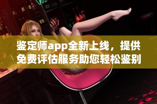 鉴定师app全新上线，提供免费评估服务助您轻松鉴别真伪