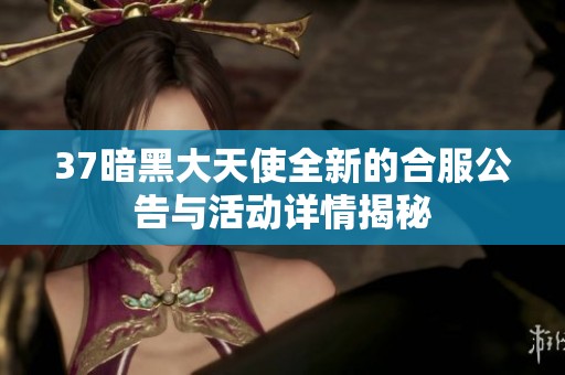 37暗黑大天使全新的合服公告与活动详情揭秘