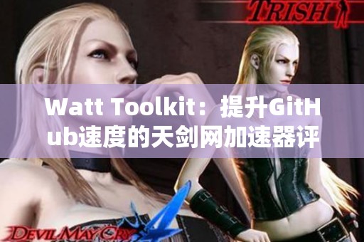 Watt Toolkit：提升GitHub速度的天剑网加速器评测与分享