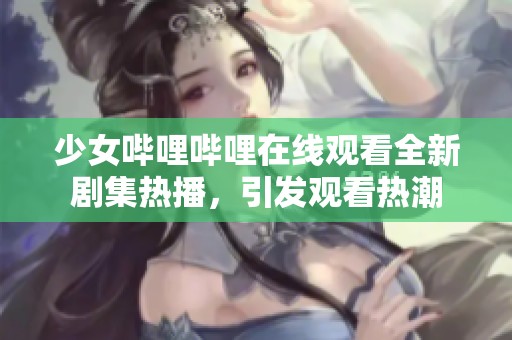 少女哔哩哔哩在线观看全新剧集热播，引发观看热潮