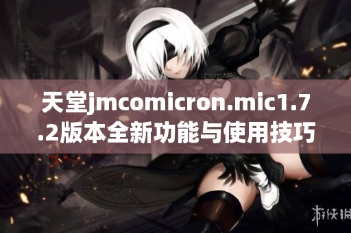 天堂jmcomicron.mic1.7.2版本全新功能与使用技巧详解