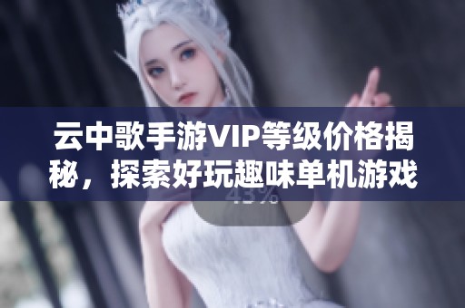 云中歌手游VIP等级价格揭秘，探索好玩趣味单机游戏推荐