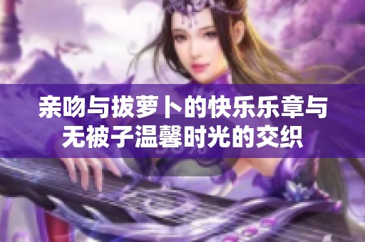 亲吻与拔萝卜的快乐乐章与无被子温馨时光的交织