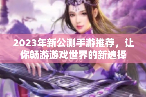 2023年新公测手游推荐，让你畅游游戏世界的新选择