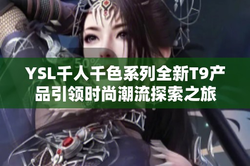 YSL千人千色系列全新T9产品引领时尚潮流探索之旅