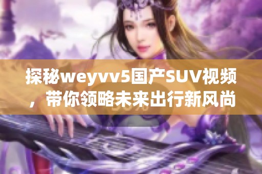 探秘weyvv5国产SUV视频，带你领略未来出行新风尚