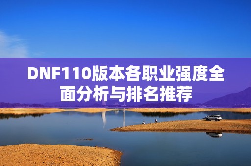 DNF110版本各职业强度全面分析与排名推荐