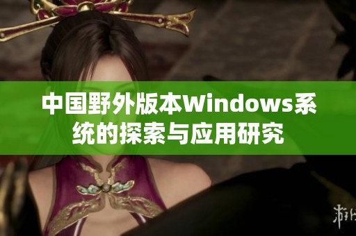 中国野外版本Windows系统的探索与应用研究