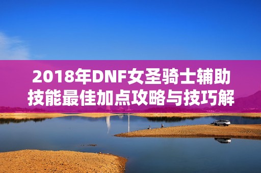 2018年DNF女圣骑士辅助技能最佳加点攻略与技巧解析