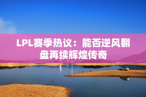 LPL赛季热议：能否逆风翻盘再续辉煌传奇