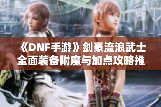 《DNF手游》剑豪流浪武士全面装备附魔与加点攻略推荐