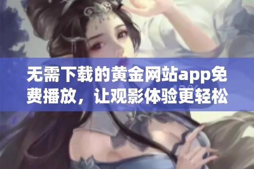 无需下载的黄金网站app免费播放，让观影体验更轻松