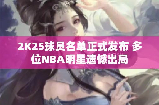 2K25球员名单正式发布 多位NBA明星遗憾出局