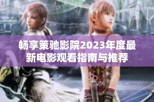 畅享策驰影院2023年度最新电影观看指南与推荐