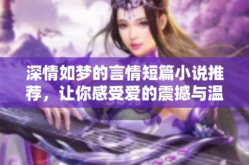 深情如梦的言情短篇小说推荐，让你感受爱的震撼与温暖