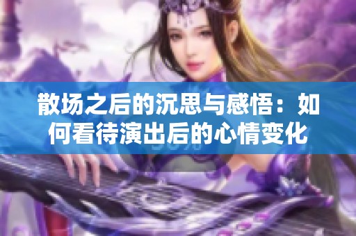 散场之后的沉思与感悟：如何看待演出后的心情变化