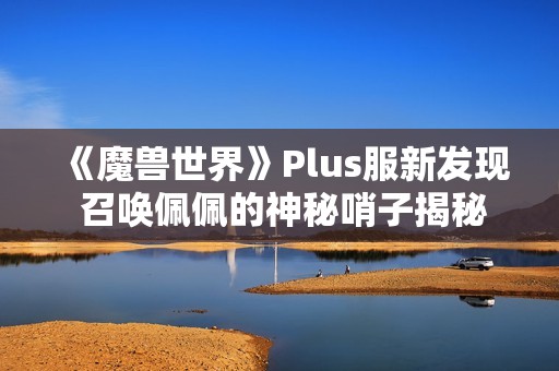 《魔兽世界》Plus服新发现 召唤佩佩的神秘哨子揭秘