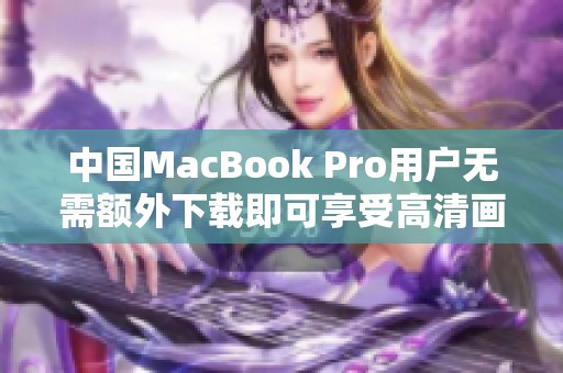 中国MacBook Pro用户无需额外下载即可享受高清画质体验