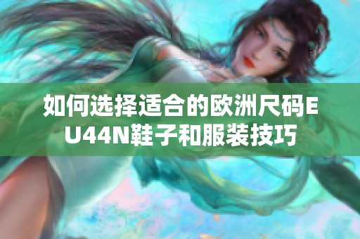 如何选择适合的欧洲尺码EU44N鞋子和服装技巧