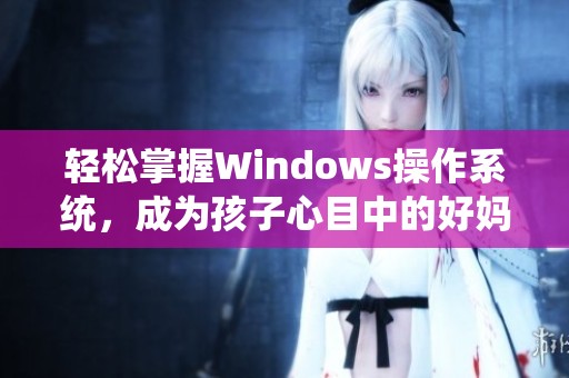 轻松掌握Windows操作系统，成为孩子心目中的好妈妈