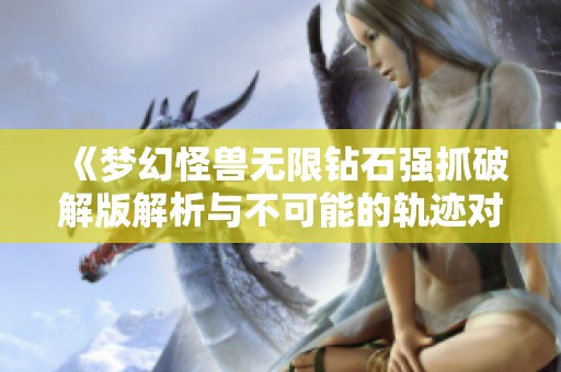 《梦幻怪兽无限钻石强抓破解版解析与不可能的轨迹对比》