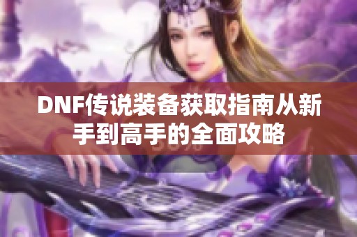 DNF传说装备获取指南从新手到高手的全面攻略