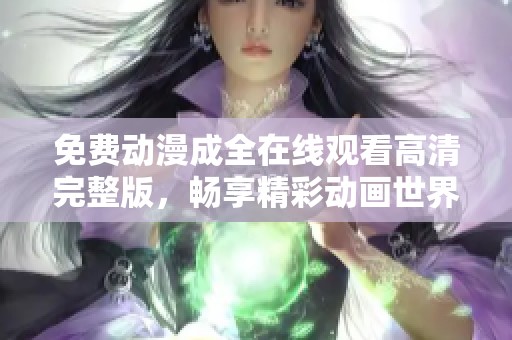 免费动漫成全在线观看高清完整版，畅享精彩动画世界