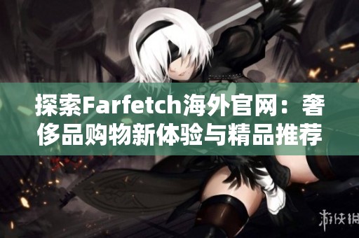 探索Farfetch海外官网：奢侈品购物新体验与精品推荐