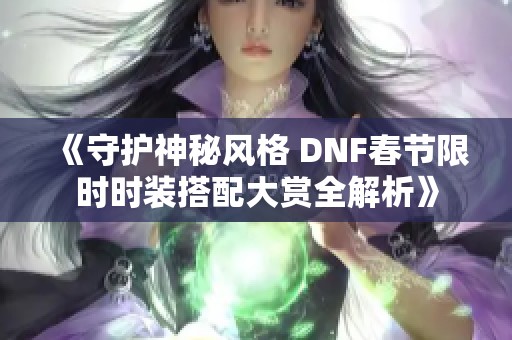 《守护神秘风格 DNF春节限时时装搭配大赏全解析》