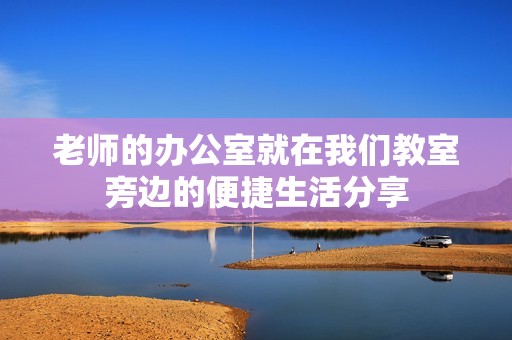 老师的办公室就在我们教室旁边的便捷生活分享