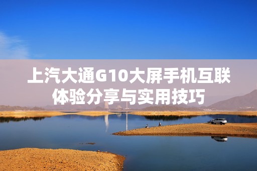 上汽大通G10大屏手机互联体验分享与实用技巧