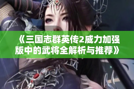 《三国志群英传2威力加强版中的武将全解析与推荐》