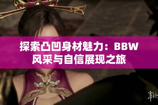 探索凸凹身材魅力：BBW风采与自信展现之旅