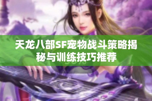 天龙八部SF宠物战斗策略揭秘与训练技巧推荐