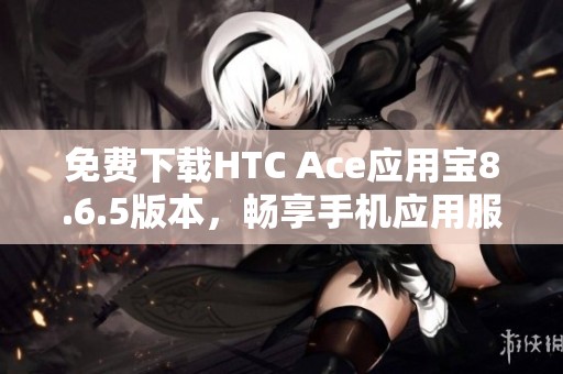 免费下载HTC Ace应用宝8.6.5版本，畅享手机应用服务