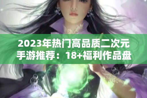 2023年热门高品质二次元手游推荐：18+福利作品盘点