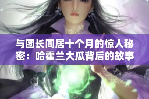 与团长同居十个月的惊人秘密：哈霍兰大瓜背后的故事