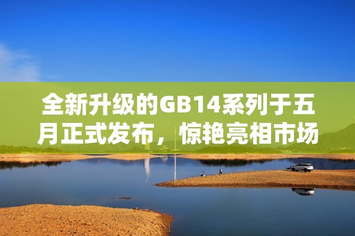 全新升级的GB14系列于五月正式发布，惊艳亮相市场