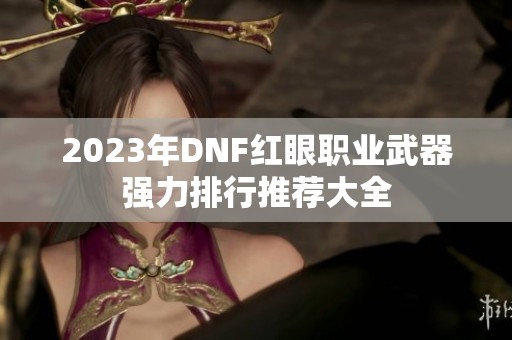 2023年DNF红眼职业武器强力排行推荐大全